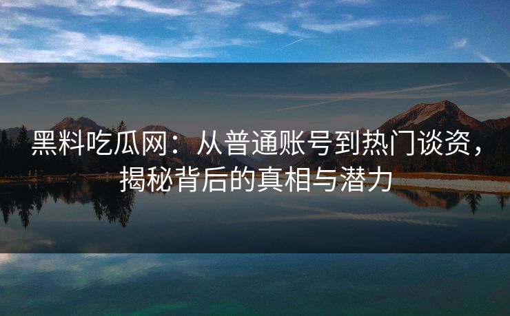 黑料吃瓜网：从普通账号到热门谈资，揭秘背后的真相与潜力  第1张