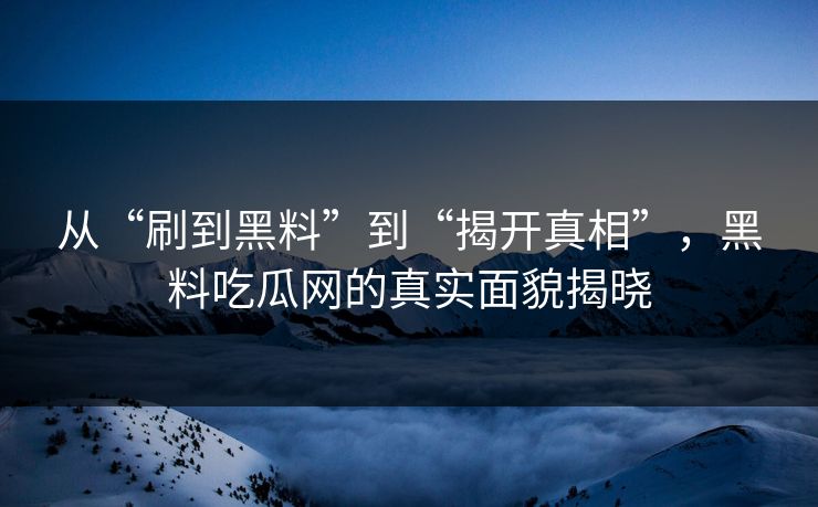 从“刷到黑料”到“揭开真相”，黑料吃瓜网的真实面貌揭晓  第1张