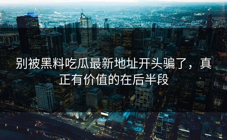 别被黑料吃瓜最新地址开头骗了，真正有价值的在后半段  第1张