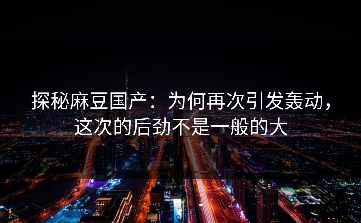 探秘麻豆国产:为何再次引发轰动,这次的后劲不是一般的大 第1张 探秘麻豆国产:为何再次引发轰动,这次的后劲不是一般的大 第1张