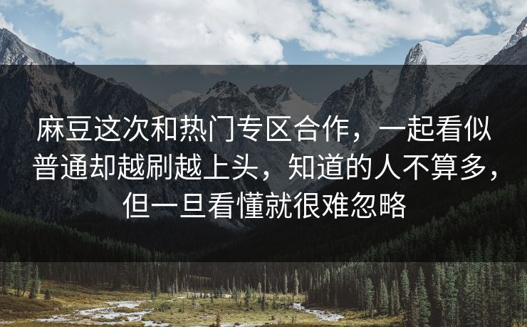 麻豆这次和热门专区合作，一起看似普通却越刷越上头，知道的人不算多，但一旦看懂就很难忽略  第1张