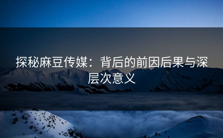 探秘麻豆传媒：背后的前因后果与深层次意义  第1张