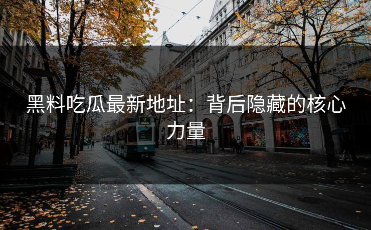 黑料吃瓜最新地址:背后隐藏的核心力量 第1张 黑料吃瓜最新地址:背后隐藏的核心力量 第1张