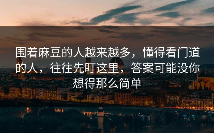 围着麻豆的人越来越多,懂得看门道的人,往往先盯这里,答案可能没你想得那么简单 第1张 围着麻豆的人越来越多,懂得看门道的人,往往先盯这里,答案可能没你想得那么简单 第1张