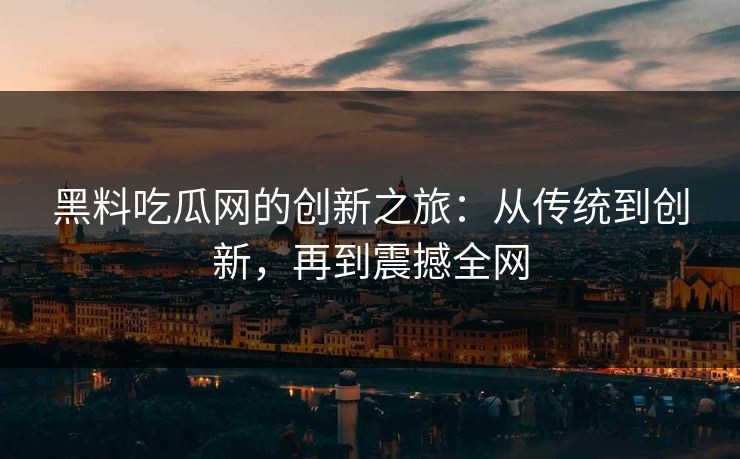 黑料吃瓜网的创新之旅:从传统到创新,再到震撼全网 第1张 黑料吃瓜网的创新之旅:从传统到创新,再到震撼全网 第1张