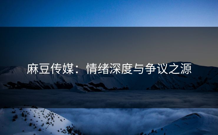 麻豆传媒:情绪深度与争议之源 第1张 麻豆传媒:情绪深度与争议之源 第1张