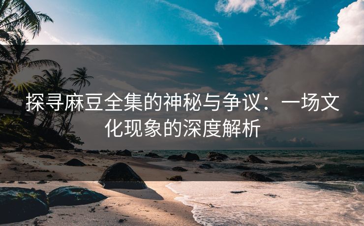 探寻麻豆全集的神秘与争议:一场文化现象的深度解析 第1张 探寻麻豆全集的神秘与争议:一场文化现象的深度解析 第1张