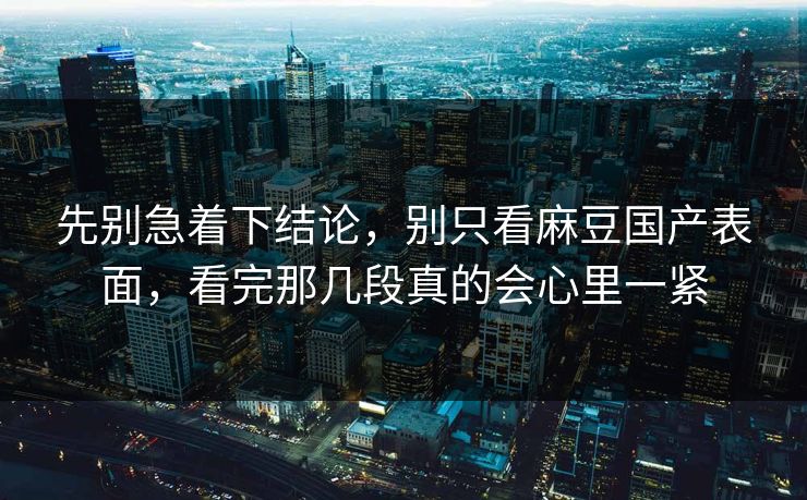 先别急着下结论,别只看麻豆国产表面,看完那几段真的会心里一紧 第1张 先别急着下结论,别只看麻豆国产表面,看完那几段真的会心里一紧 第1张