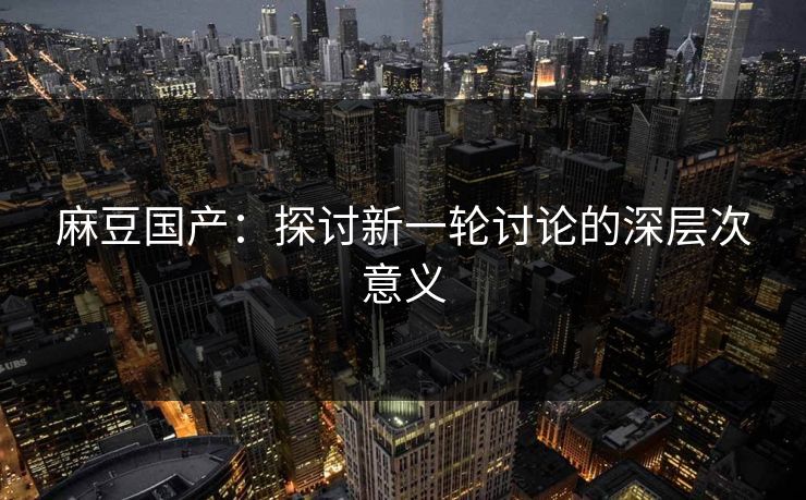 麻豆国产：探讨新一轮讨论的深层次意义  第1张