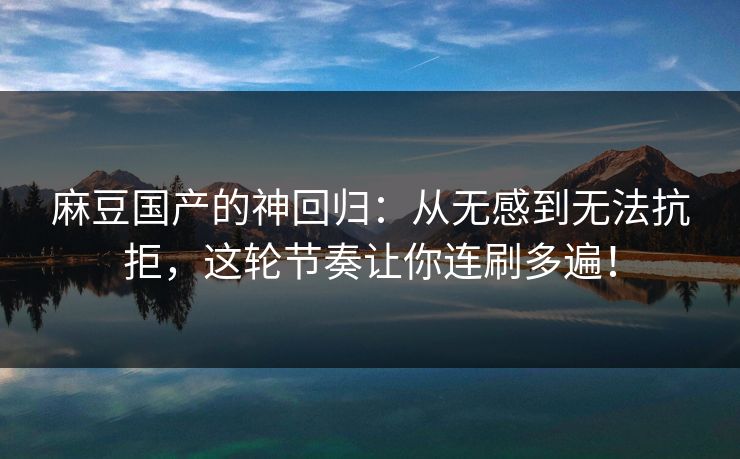 麻豆国产的神回归：从无感到无法抗拒，这轮节奏让你连刷多遍！  第1张