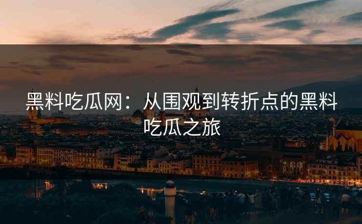 黑料吃瓜网：从围观到转折点的黑料吃瓜之旅