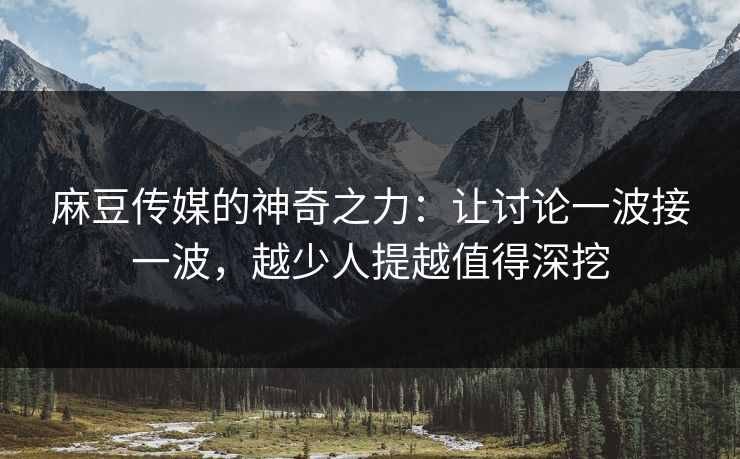 麻豆传媒的神奇之力：让讨论一波接一波，越少人提越值得深挖
