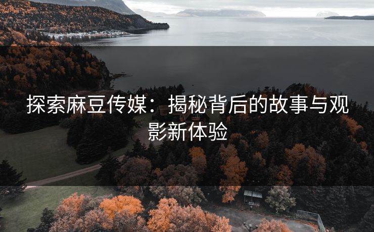 探索麻豆传媒：揭秘背后的故事与观影新体验