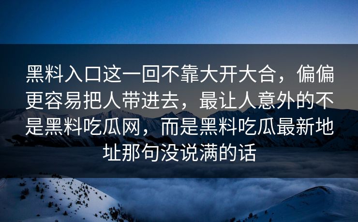 黑料入口这一回不靠大开大合，偏偏更容易把人带进去，最让人意外的不是黑料吃瓜网，而是黑料吃瓜最新地址那句没说满的话
