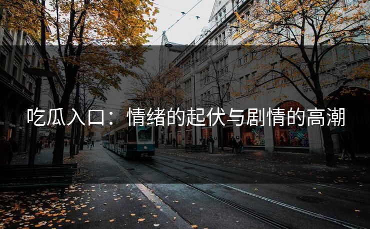 吃瓜入口：情绪的起伏与剧情的高潮