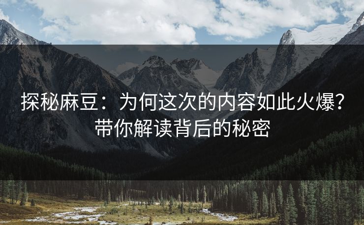 探秘麻豆：为何这次的内容如此火爆？带你解读背后的秘密  第1张