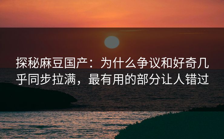 探秘麻豆国产：为什么争议和好奇几乎同步拉满，最有用的部分让人错过  第1张