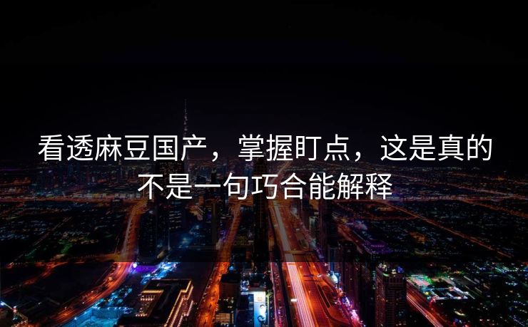 看透麻豆国产，掌握盯点，这是真的不是一句巧合能解释
