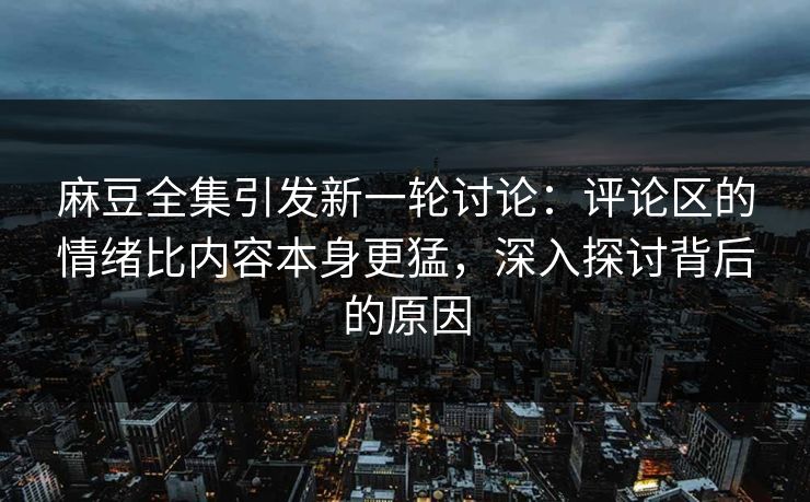 麻豆全集引发新一轮讨论：评论区的情绪比内容本身更猛，深入探讨背后的原因