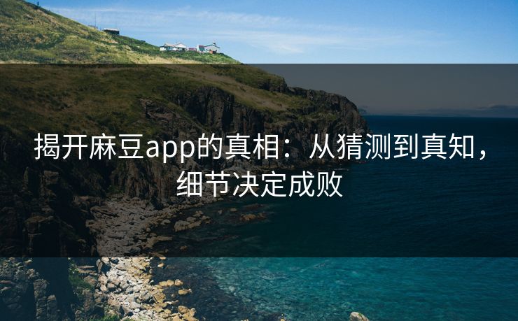 揭开麻豆app的真相：从猜测到真知，细节决定成败