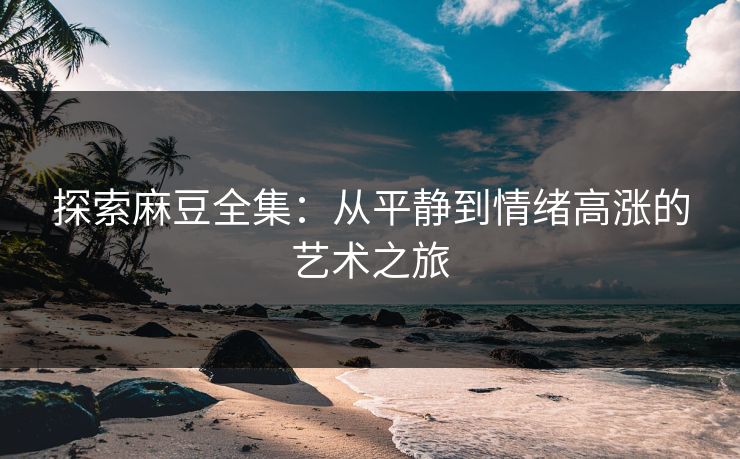 探索麻豆全集:从平静到情绪高涨的艺术之旅 第1张 探索麻豆全集:从平静到情绪高涨的艺术之旅 第1张