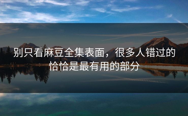 别只看麻豆全集表面，很多人错过的恰恰是最有用的部分  第1张