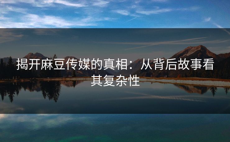 揭开麻豆传媒的真相：从背后故事看其复杂性  第1张