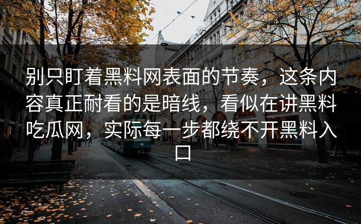 别只盯着黑料网表面的节奏，这条内容真正耐看的是暗线，看似在讲黑料吃瓜网，实际每一步都绕不开黑料入口  第1张