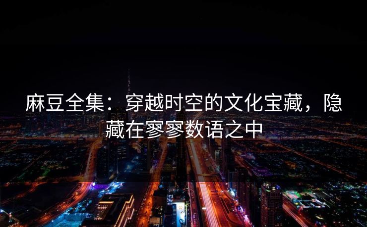 麻豆全集：穿越时空的文化宝藏，隐藏在寥寥数语之中  第1张