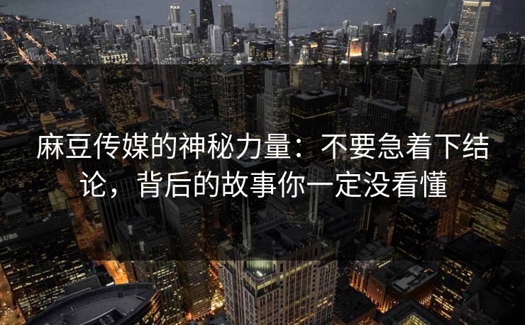 麻豆传媒的神秘力量：不要急着下结论，背后的故事你一定没看懂  第1张