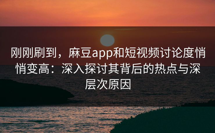 刚刚刷到，麻豆app和短视频讨论度悄悄变高：深入探讨其背后的热点与深层次原因  第1张