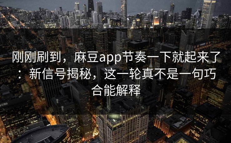 刚刚刷到，麻豆app节奏一下就起来了：新信号揭秘，这一轮真不是一句巧合能解释  第1张