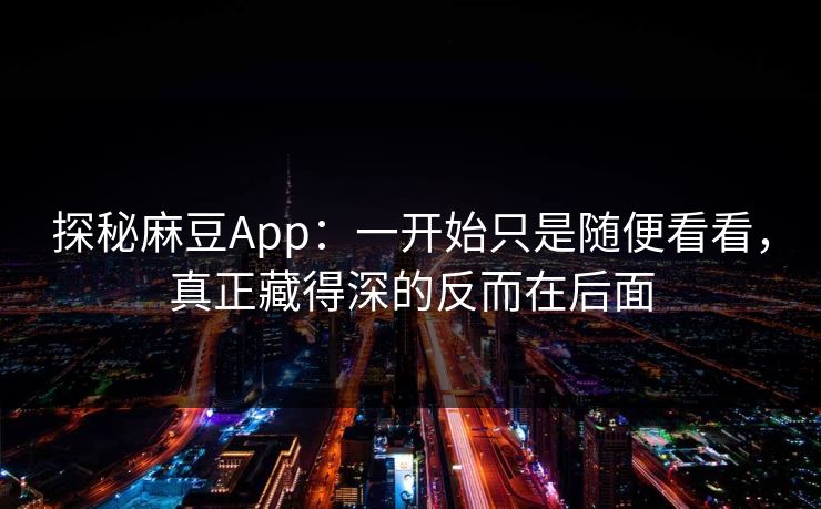探秘麻豆App:一开始只是随便看看,真正藏得深的反而在后面 第1张 探秘麻豆App:一开始只是随便看看,真正藏得深的反而在后面 第1张