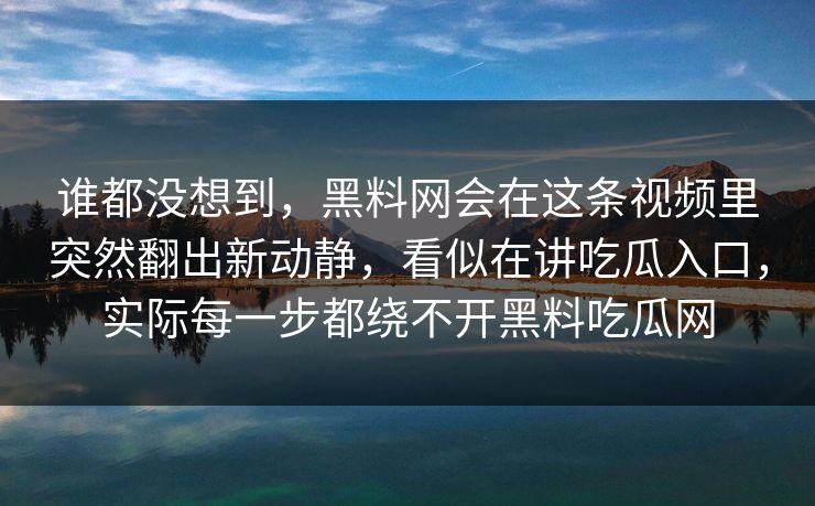谁都没想到，黑料网会在这条视频里突然翻出新动静，看似在讲吃瓜入口，实际每一步都绕不开黑料吃瓜网  第1张