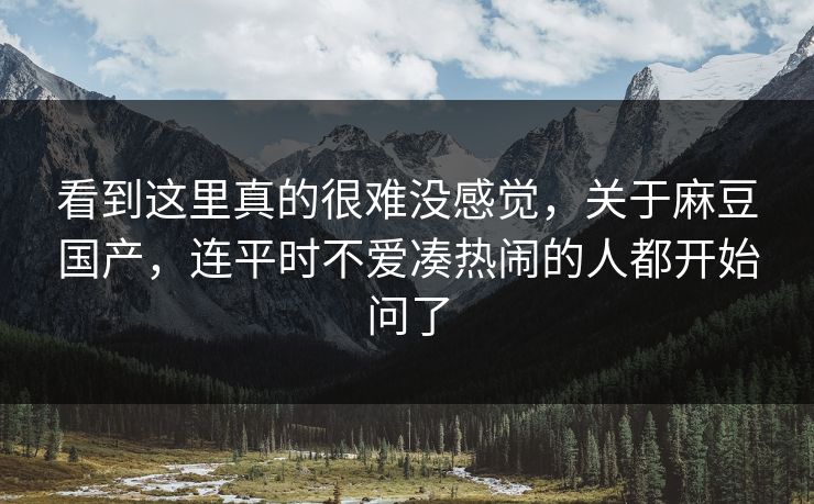 看到这里真的很难没感觉，关于麻豆国产，连平时不爱凑热闹的人都开始问了  第1张