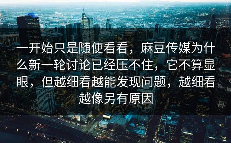 一开始只是随便看看,麻豆传媒为什么新一轮讨论已经压不住,它不算显眼,但越细看越能发现问题,越细看越像另有原因 第1张 一开始只是随便看看,麻豆传媒为什么新一轮讨论已经压不住,它不算显眼,但越细看越能发现问题,越细看越像另有原因 第1张