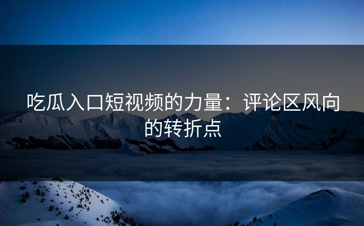 吃瓜入口短视频的力量：评论区风向的转折点  第1张