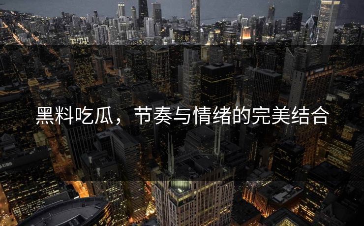 黑料吃瓜，节奏与情绪的完美结合  第1张