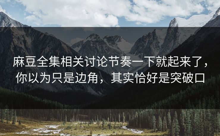 麻豆全集相关讨论节奏一下就起来了，你以为只是边角，其实恰好是突破口  第1张