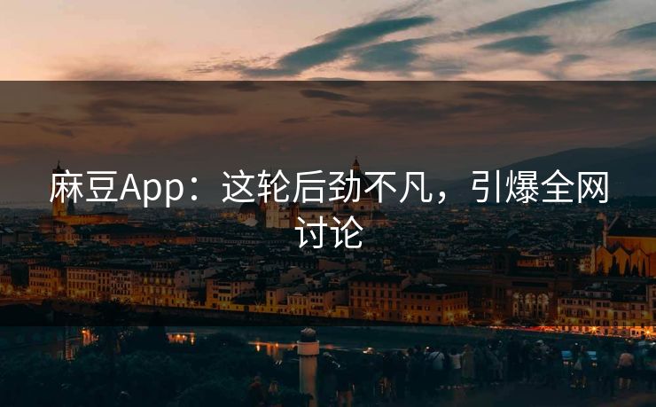 麻豆App：这轮后劲不凡，引爆全网讨论  第1张
