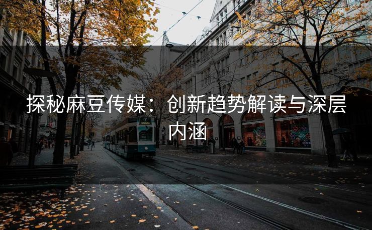 探秘麻豆传媒：创新趋势解读与深层内涵  第1张