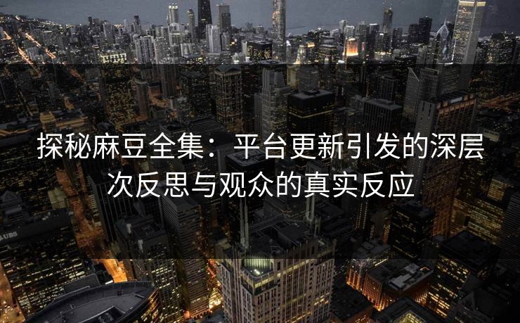 探秘麻豆全集：平台更新引发的深层次反思与观众的真实反应  第1张