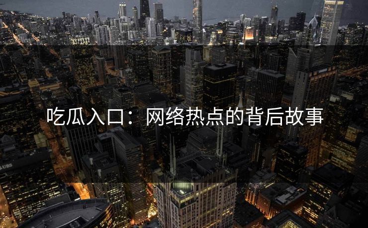 吃瓜入口：网络热点的背后故事  第1张