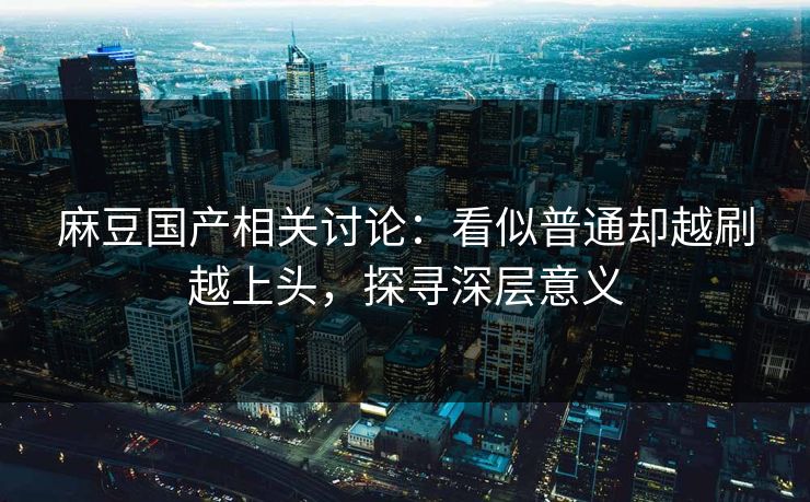 麻豆国产相关讨论：看似普通却越刷越上头，探寻深层意义  第1张