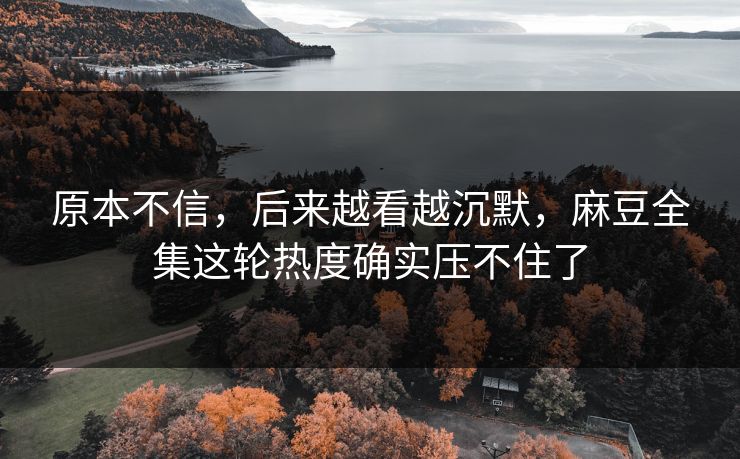 原本不信，后来越看越沉默，麻豆全集这轮热度确实压不住了  第1张
