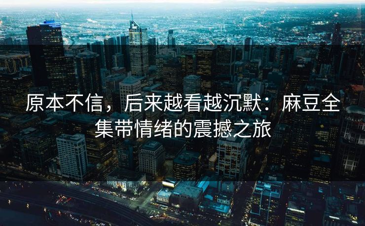 原本不信，后来越看越沉默：麻豆全集带情绪的震撼之旅  第1张