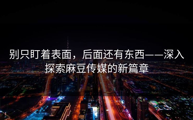 别只盯着表面，后面还有东西——深入探索麻豆传媒的新篇章  第1张