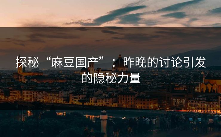 探秘“麻豆国产”：昨晚的讨论引发的隐秘力量  第1张
