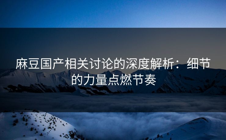 麻豆国产相关讨论的深度解析：细节的力量点燃节奏  第1张