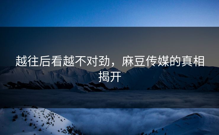 越往后看越不对劲，麻豆传媒的真相揭开  第1张